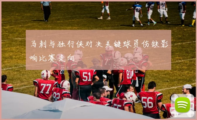 马刺与独行侠对决关键球员伤缺影响比赛走向