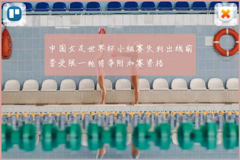 中国女足世界杯小组赛失利出线前景受限一轮将争附加赛资格