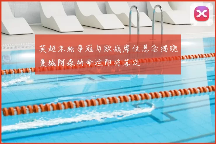 英超末轮争冠与欧战席位悬念揭晓曼城阿森纳命运即将落定