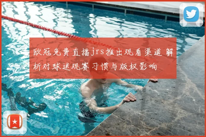 欧冠免费直播jrs推出观看渠道 解析对球迷观赛习惯与版权影响
