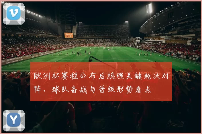 欧洲杯赛程公布后梳理关键轮次对阵、球队备战与晋级形势看点