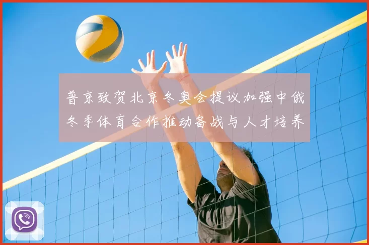 普京致贺北京冬奥会提议加强中俄冬季体育合作推动备战与人才培养