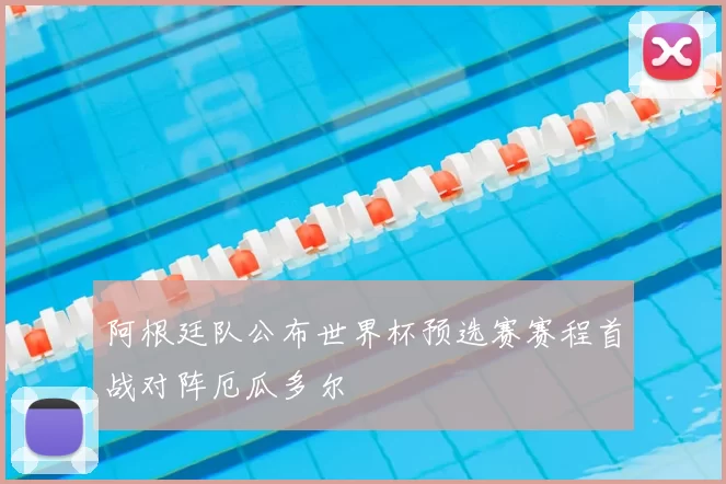 阿根廷队公布世界杯预选赛赛程首战对阵厄瓜多尔