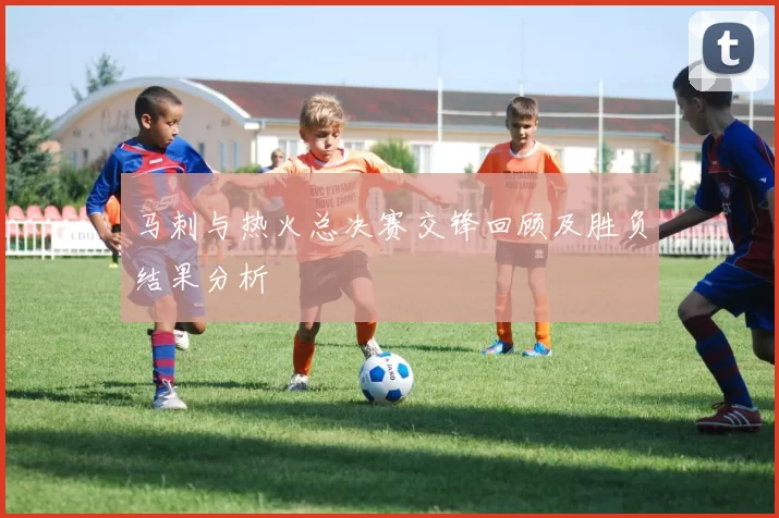 马刺与热火总决赛交锋回顾及胜负结果分析