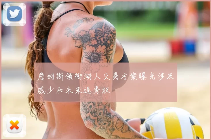 詹姆斯领衔湖人交易方案曝光涉及威少和未来选秀权