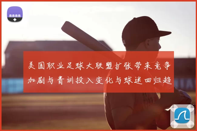 美国职业足球大联盟扩张带来竞争加剧与青训投入变化与球迷回归趋势