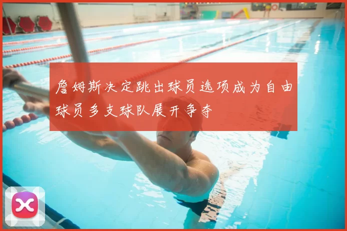 詹姆斯决定跳出球员选项成为自由球员多支球队展开争夺