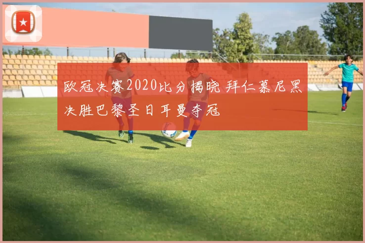 欧冠决赛2020比分揭晓 拜仁慕尼黑决胜巴黎圣日耳曼夺冠