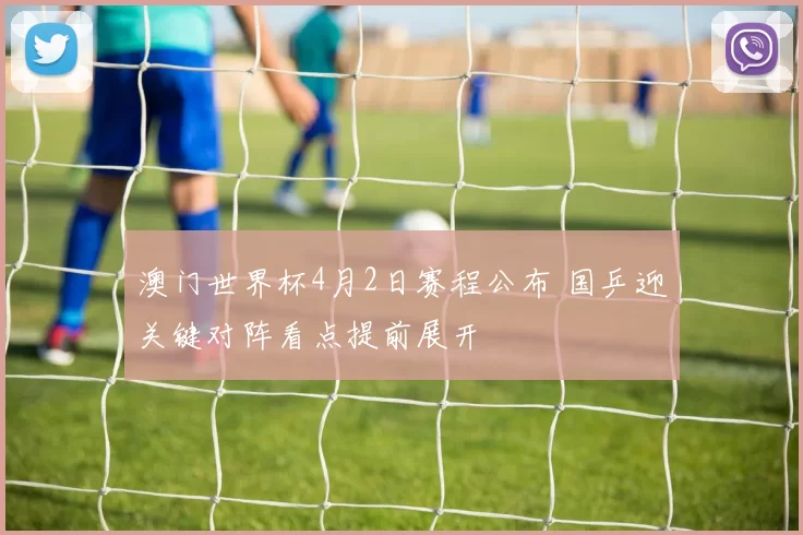 澳门世界杯4月2日赛程公布 国乒迎关键对阵看点提前展开