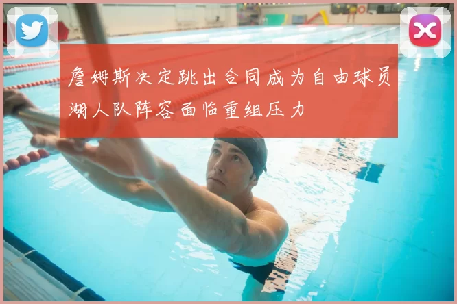 詹姆斯决定跳出合同成为自由球员湖人队阵容面临重组压力