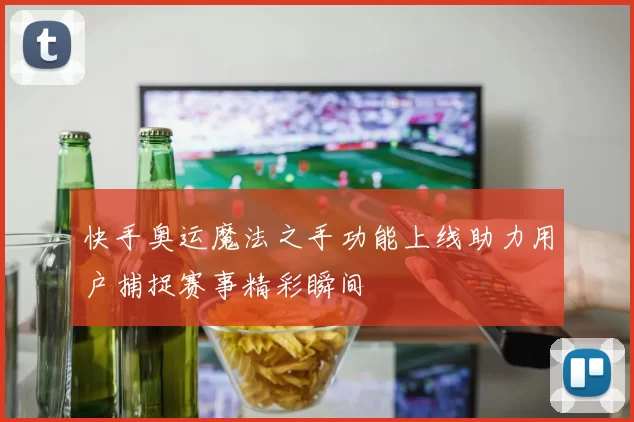 快手奥运魔法之手功能上线助力用户捕捉赛事精彩瞬间