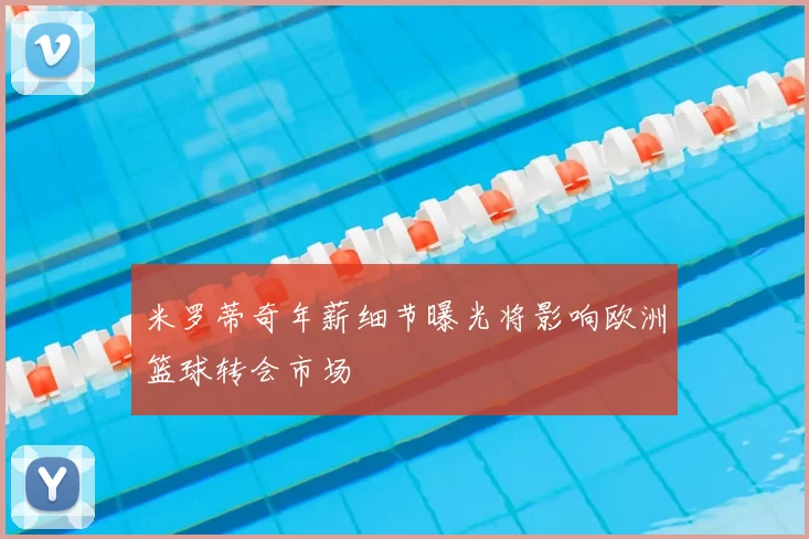 米罗蒂奇年薪细节曝光将影响欧洲篮球转会市场