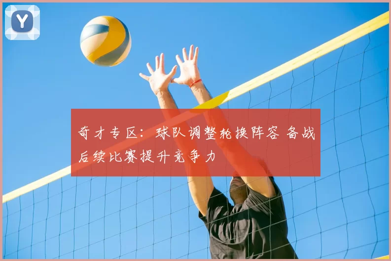 奇才专区：球队调整轮换阵容 备战后续比赛提升竞争力