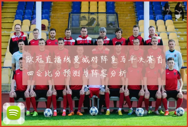 欧冠直播线曼城对阵皇马半决赛首回合比分预测与阵容分析