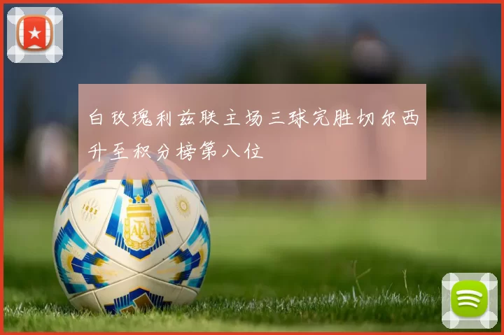 白玫瑰利兹联主场三球完胜切尔西升至积分榜第八位