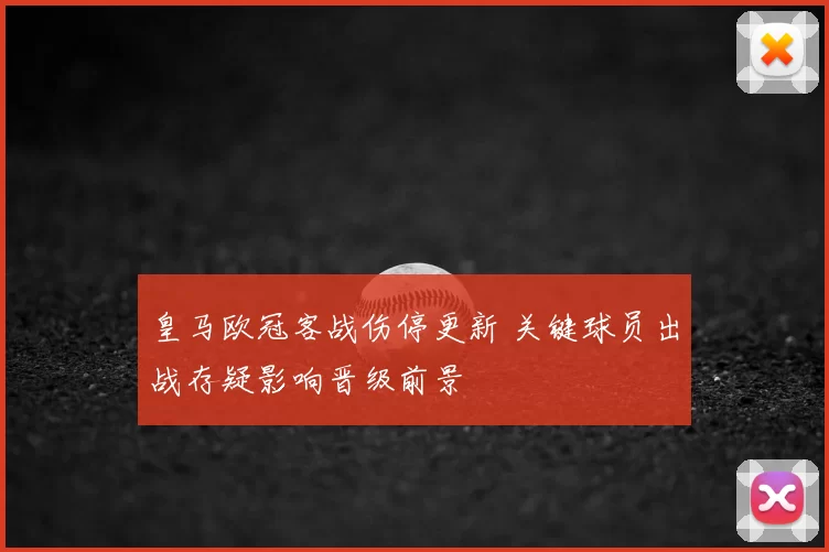 皇马欧冠客战伤停更新 关键球员出战存疑影响晋级前景