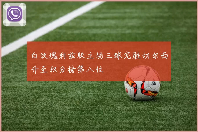 白玫瑰利兹联主场三球完胜切尔西升至积分榜第八位