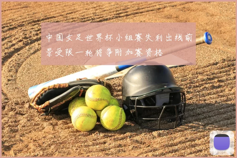 中国女足世界杯小组赛失利出线前景受限一轮将争附加赛资格