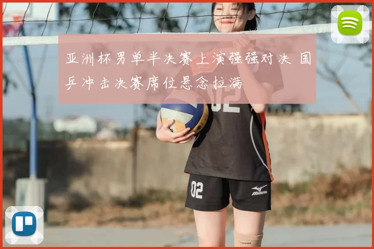 亚洲杯男单半决赛上演强强对决 国乒冲击决赛席位悬念拉满