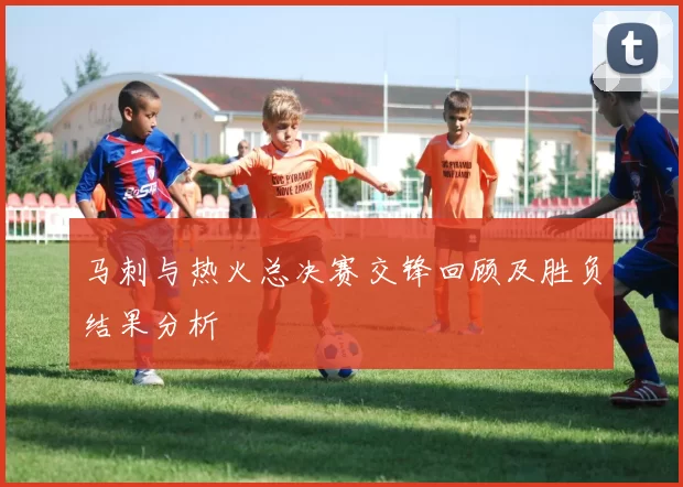 马刺与热火总决赛交锋回顾及胜负结果分析