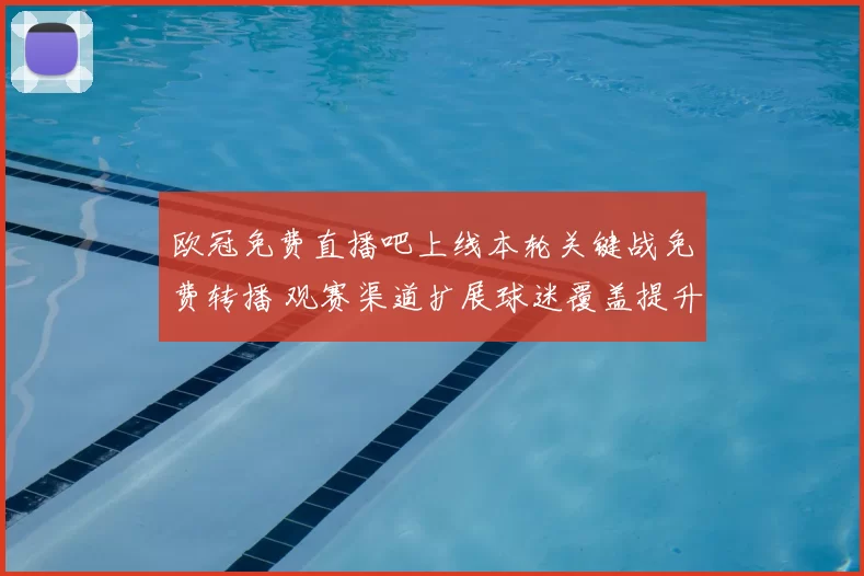 欧冠免费直播吧上线本轮关键战免费转播 观赛渠道扩展球迷覆盖提升