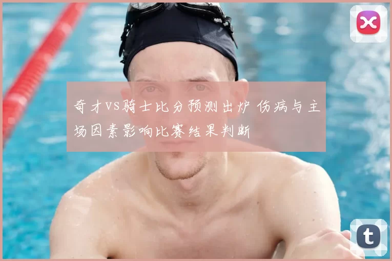 奇才vs骑士比分预测出炉 伤病与主场因素影响比赛结果判断