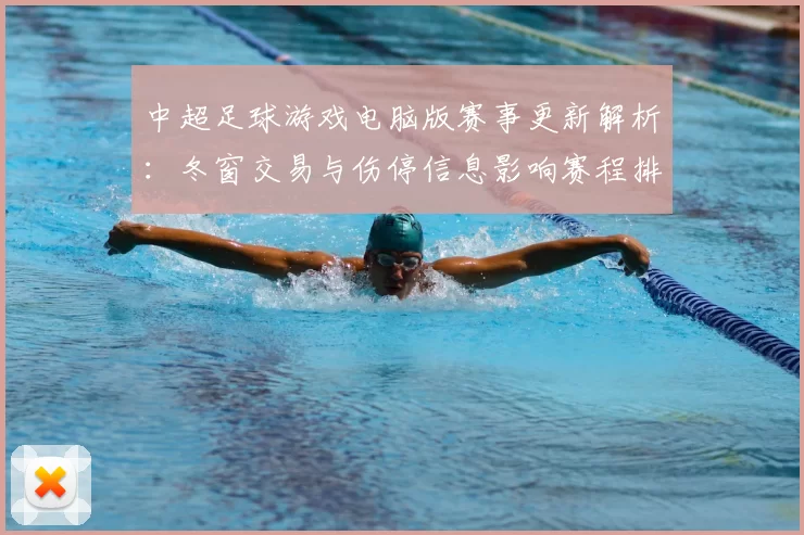 中超足球游戏电脑版赛事更新解析：冬窗交易与伤停信息影响赛程排兵