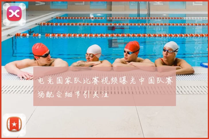 电竞国家队比赛视频曝光中国队赛场配合细节引关注