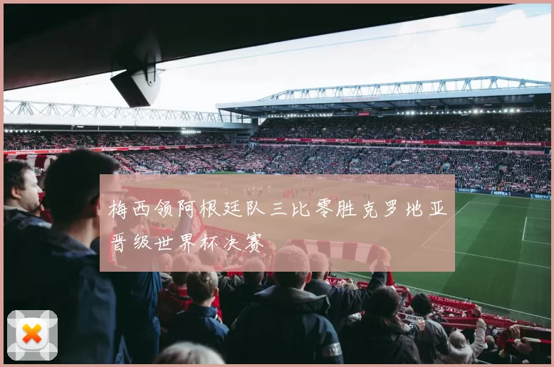 梅西领阿根廷队三比零胜克罗地亚晋级世界杯决赛