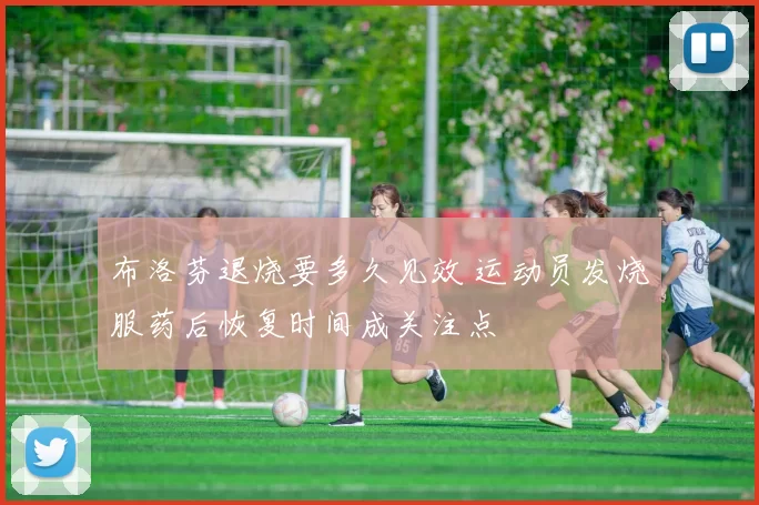 布洛芬退烧要多久见效 运动员发烧服药后恢复时间成关注点