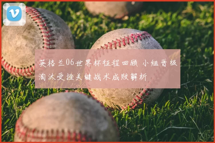 英格兰06世界杯征程回顾 小组晋级淘汰受挫关键战术成败解析