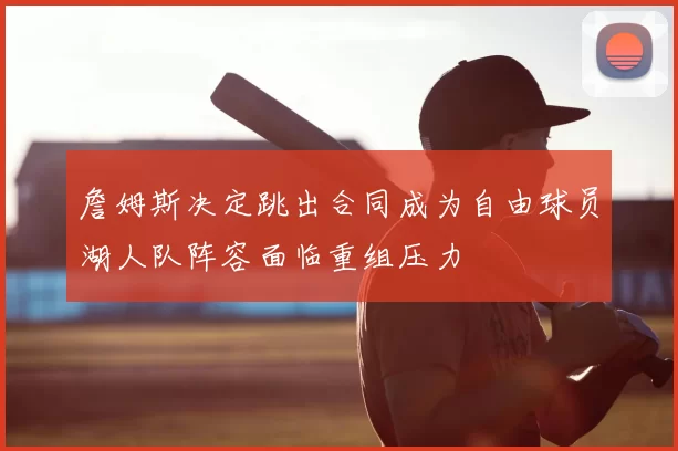 詹姆斯决定跳出合同成为自由球员湖人队阵容面临重组压力