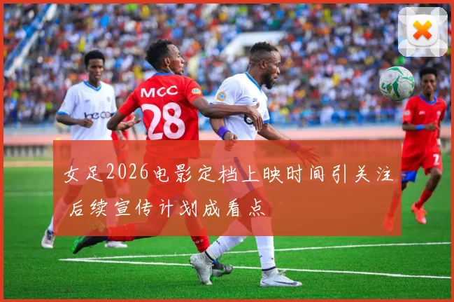女足2026电影定档上映时间引关注 后续宣传计划成看点