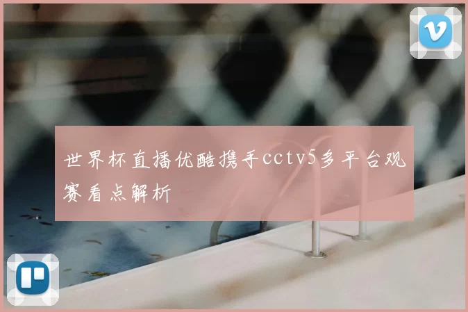 世界杯直播优酷携手cctv5多平台观赛看点解析