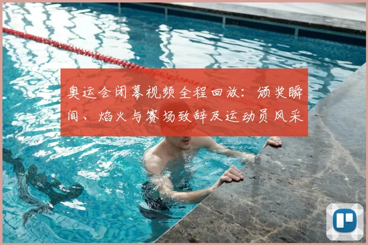 奥运会闭幕视频全程回放：颁奖瞬间、焰火与赛场致辞及运动员风采回顾