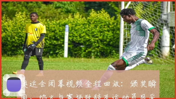 奥运会闭幕视频全程回放：颁奖瞬间、焰火与赛场致辞及运动员风采回顾