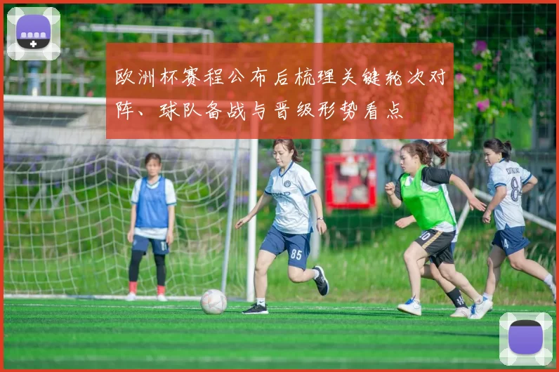 欧洲杯赛程公布后梳理关键轮次对阵、球队备战与晋级形势看点