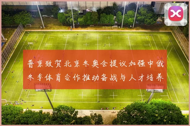 普京致贺北京冬奥会提议加强中俄冬季体育合作推动备战与人才培养