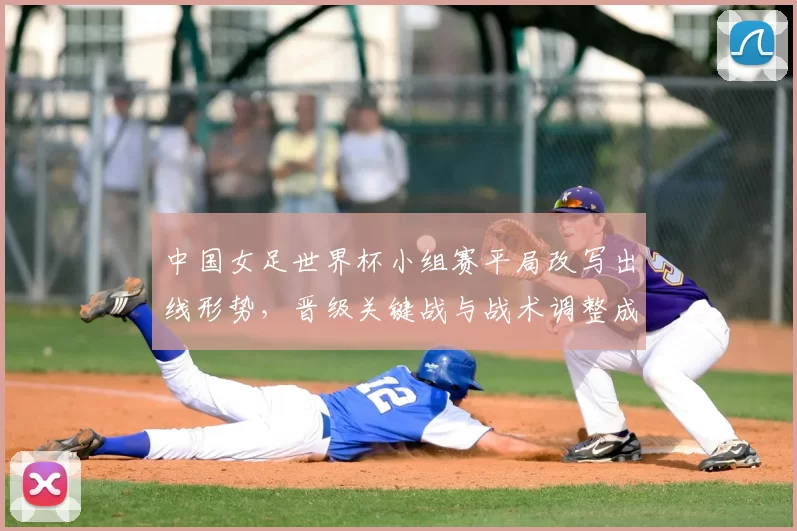 中国女足世界杯小组赛平局改写出线形势，晋级关键战与战术调整成关注点