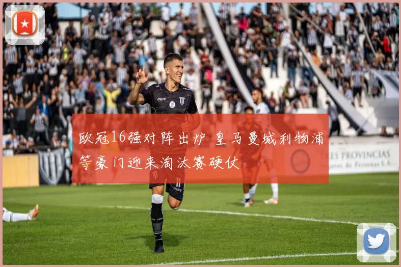 欧冠16强对阵出炉 皇马曼城利物浦等豪门迎来淘汰赛硬仗