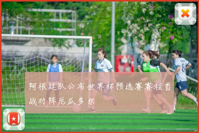 阿根廷队公布世界杯预选赛赛程首战对阵厄瓜多尔