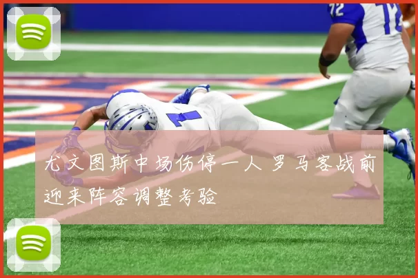 尤文图斯中场伤停一人 罗马客战前迎来阵容调整考验