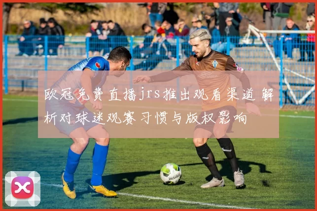 欧冠免费直播jrs推出观看渠道 解析对球迷观赛习惯与版权影响