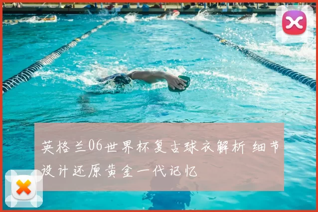 英格兰06世界杯复古球衣解析 细节设计还原黄金一代记忆