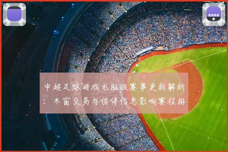 中超足球游戏电脑版赛事更新解析：冬窗交易与伤停信息影响赛程排兵