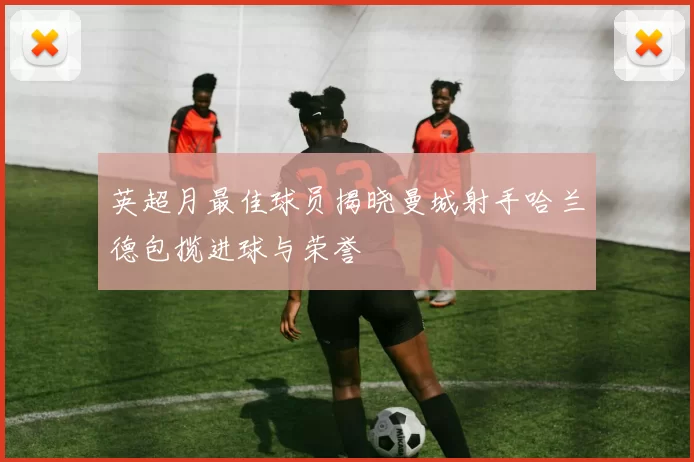 英超月最佳球员揭晓曼城射手哈兰德包揽进球与荣誉