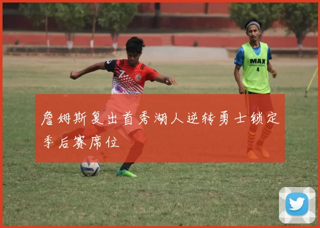 詹姆斯复出首秀湖人逆转勇士锁定季后赛席位