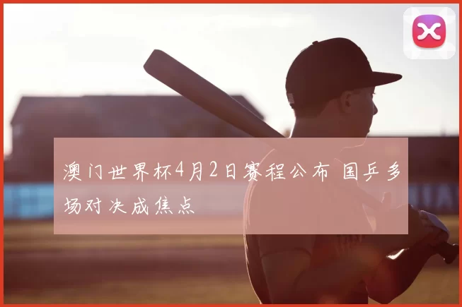 澳门世界杯4月2日赛程公布 国乒多场对决成焦点