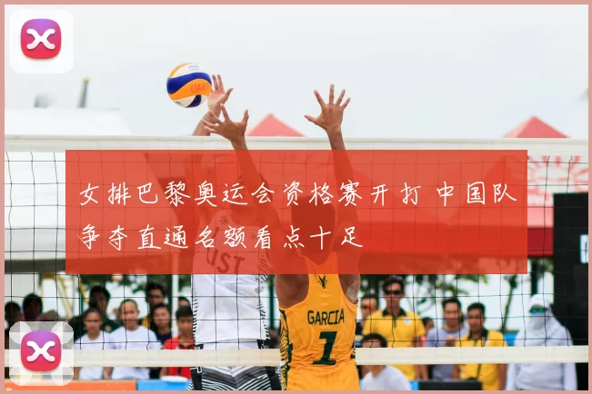 女排巴黎奥运会资格赛开打 中国队争夺直通名额看点十足