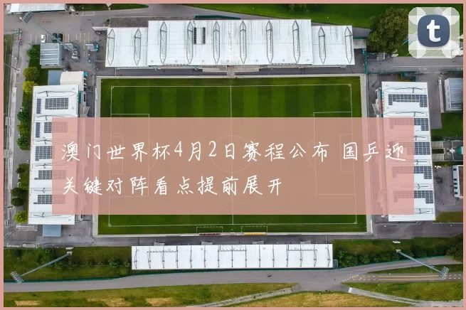 澳门世界杯4月2日赛程公布 国乒迎关键对阵看点提前展开